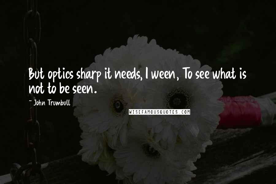 John Trumbull Quotes: But optics sharp it needs, I ween, To see what is not to be seen.