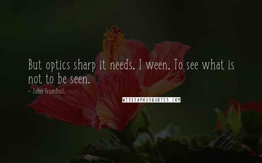 John Trumbull Quotes: But optics sharp it needs, I ween, To see what is not to be seen.