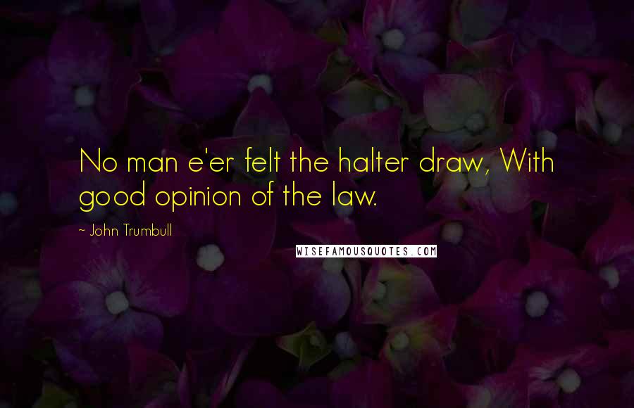 John Trumbull Quotes: No man e'er felt the halter draw, With good opinion of the law.