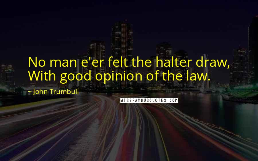 John Trumbull Quotes: No man e'er felt the halter draw, With good opinion of the law.