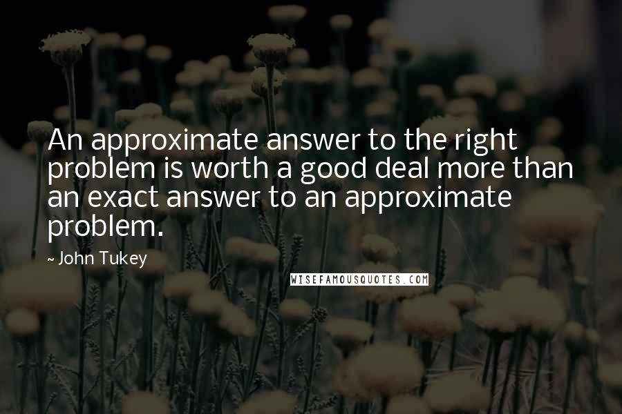 John Tukey Quotes: An approximate answer to the right problem is worth a good deal more than an exact answer to an approximate problem.