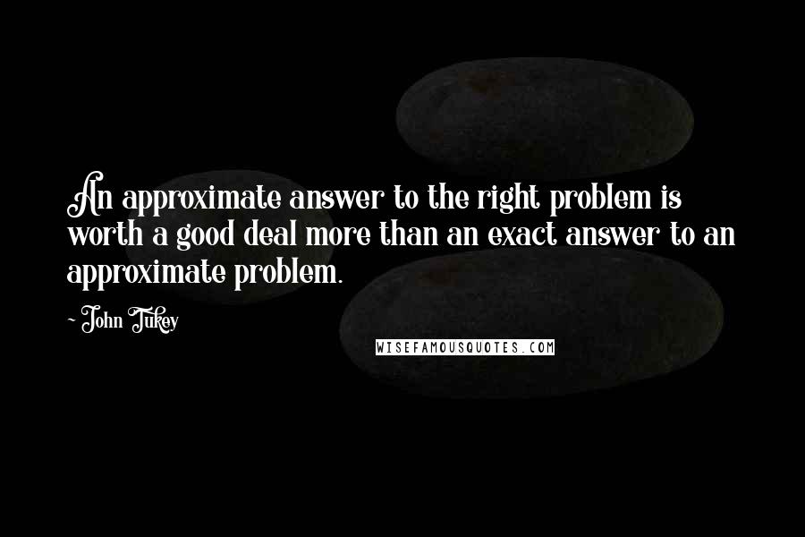 John Tukey Quotes: An approximate answer to the right problem is worth a good deal more than an exact answer to an approximate problem.