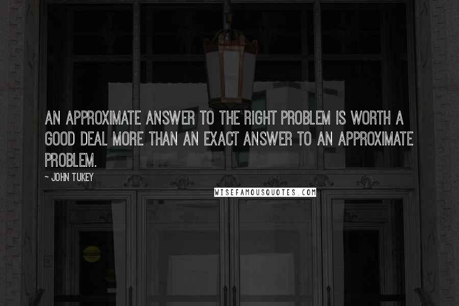 John Tukey Quotes: An approximate answer to the right problem is worth a good deal more than an exact answer to an approximate problem.