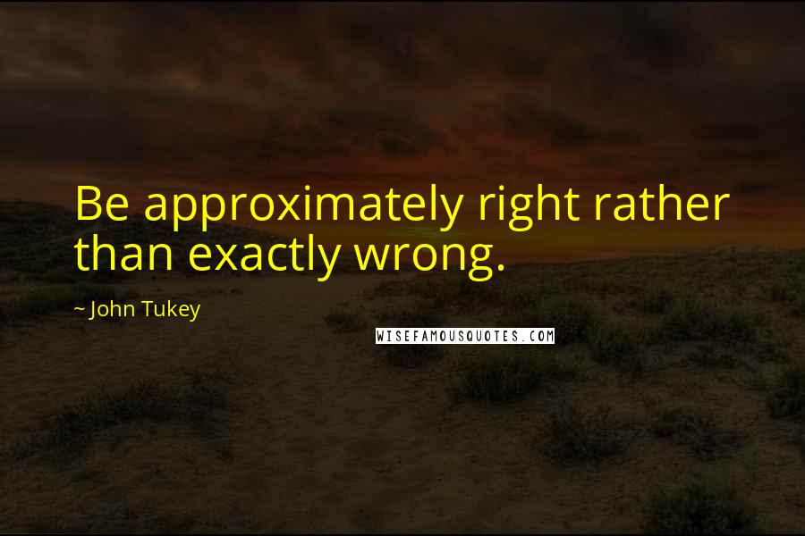John Tukey Quotes: Be approximately right rather than exactly wrong.