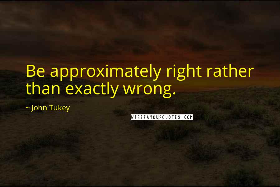 John Tukey Quotes: Be approximately right rather than exactly wrong.