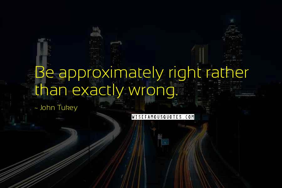 John Tukey Quotes: Be approximately right rather than exactly wrong.