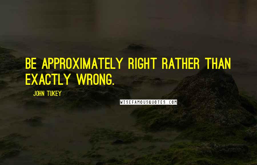 John Tukey Quotes: Be approximately right rather than exactly wrong.