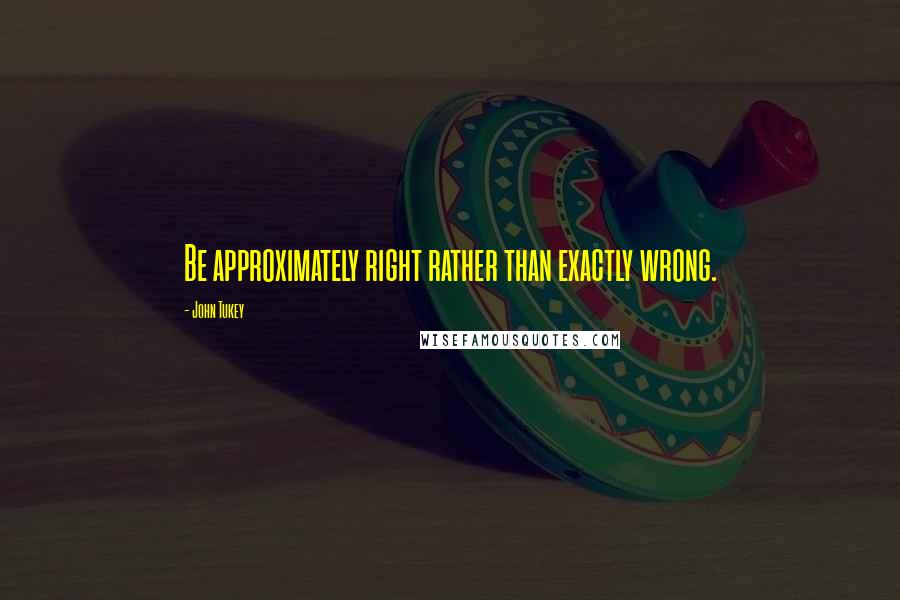 John Tukey Quotes: Be approximately right rather than exactly wrong.