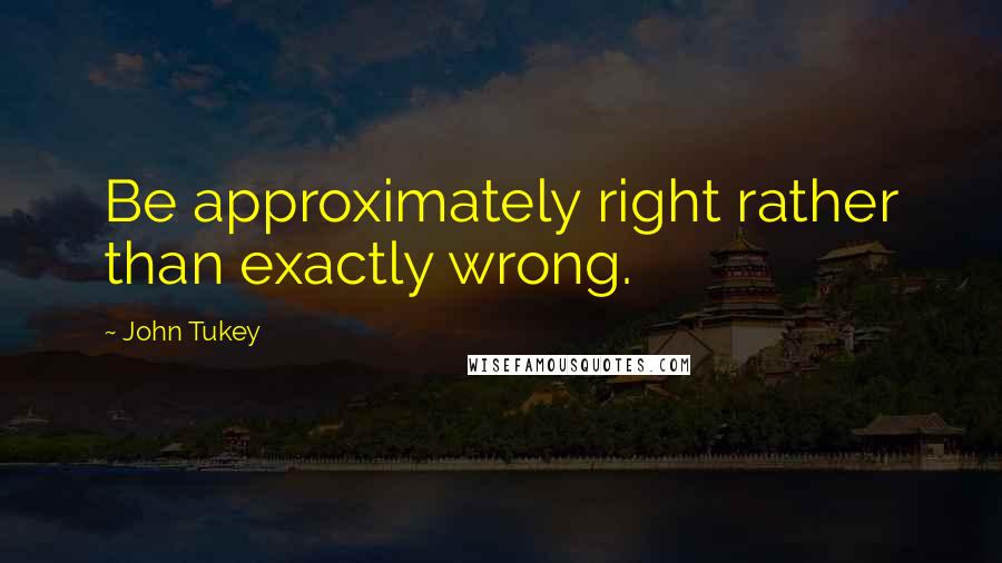 John Tukey Quotes: Be approximately right rather than exactly wrong.