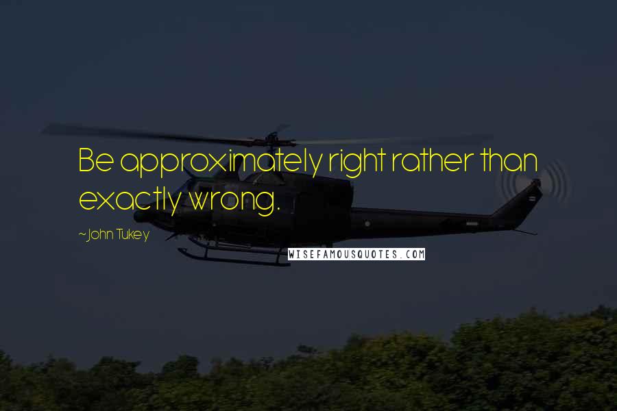 John Tukey Quotes: Be approximately right rather than exactly wrong.