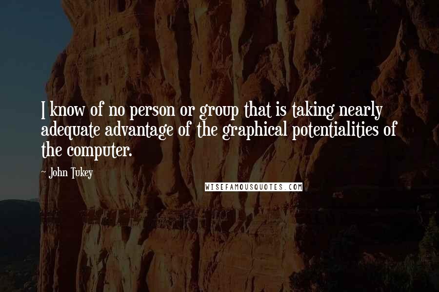 John Tukey Quotes: I know of no person or group that is taking nearly adequate advantage of the graphical potentialities of the computer.