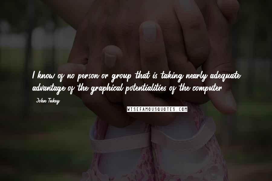 John Tukey Quotes: I know of no person or group that is taking nearly adequate advantage of the graphical potentialities of the computer.