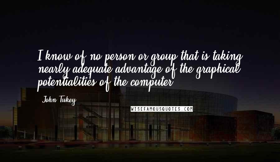 John Tukey Quotes: I know of no person or group that is taking nearly adequate advantage of the graphical potentialities of the computer.