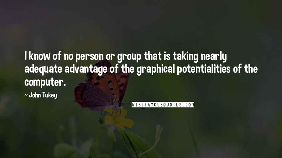 John Tukey Quotes: I know of no person or group that is taking nearly adequate advantage of the graphical potentialities of the computer.