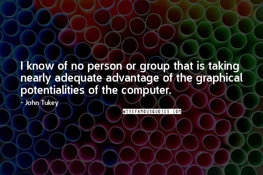 John Tukey Quotes: I know of no person or group that is taking nearly adequate advantage of the graphical potentialities of the computer.