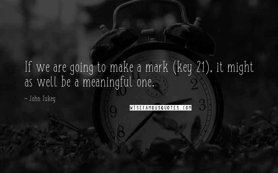 John Tukey Quotes: If we are going to make a mark (key 21), it might as well be a meaningful one.