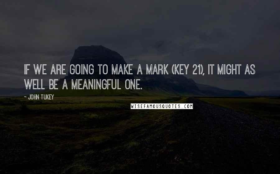 John Tukey Quotes: If we are going to make a mark (key 21), it might as well be a meaningful one.