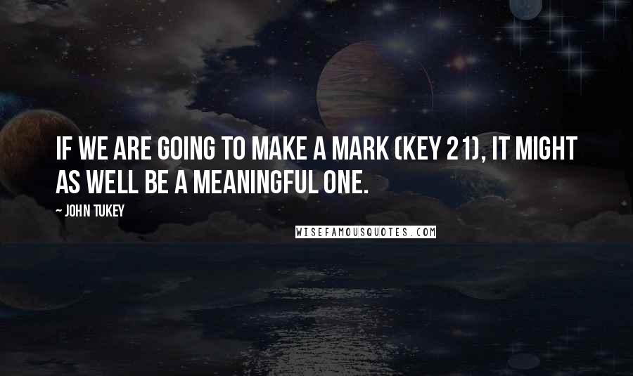 John Tukey Quotes: If we are going to make a mark (key 21), it might as well be a meaningful one.