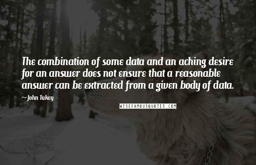 John Tukey Quotes: The combination of some data and an aching desire for an answer does not ensure that a reasonable answer can be extracted from a given body of data.