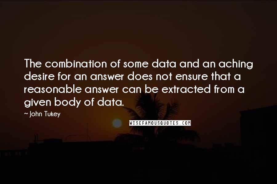 John Tukey Quotes: The combination of some data and an aching desire for an answer does not ensure that a reasonable answer can be extracted from a given body of data.