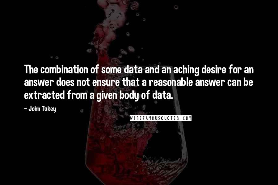 John Tukey Quotes: The combination of some data and an aching desire for an answer does not ensure that a reasonable answer can be extracted from a given body of data.