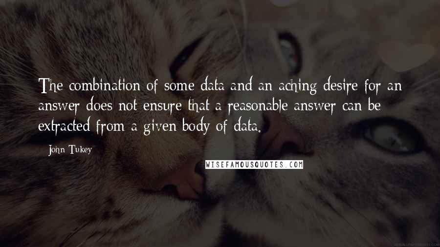 John Tukey Quotes: The combination of some data and an aching desire for an answer does not ensure that a reasonable answer can be extracted from a given body of data.