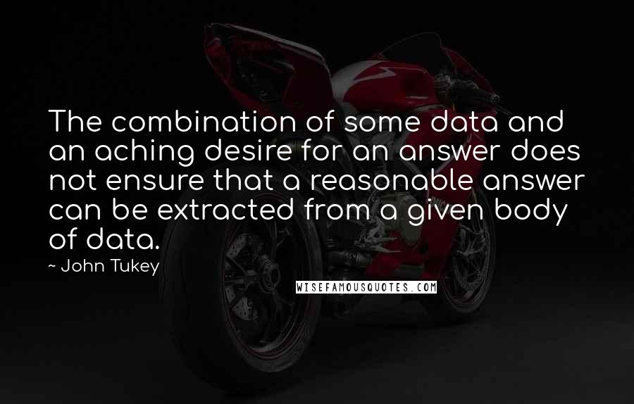 John Tukey Quotes: The combination of some data and an aching desire for an answer does not ensure that a reasonable answer can be extracted from a given body of data.