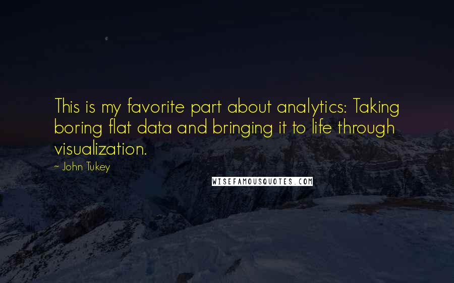 John Tukey Quotes: This is my favorite part about analytics: Taking boring flat data and bringing it to life through visualization.