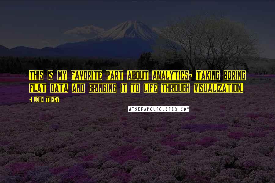 John Tukey Quotes: This is my favorite part about analytics: Taking boring flat data and bringing it to life through visualization.