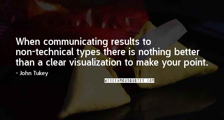 John Tukey Quotes: When communicating results to non-technical types there is nothing better than a clear visualization to make your point.