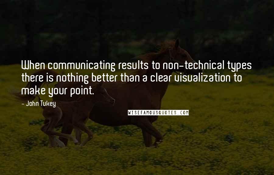 John Tukey Quotes: When communicating results to non-technical types there is nothing better than a clear visualization to make your point.