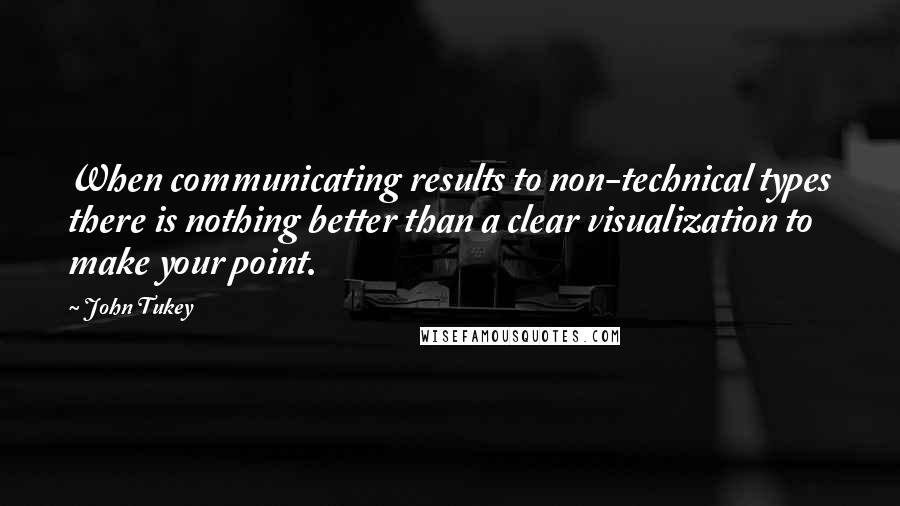 John Tukey Quotes: When communicating results to non-technical types there is nothing better than a clear visualization to make your point.