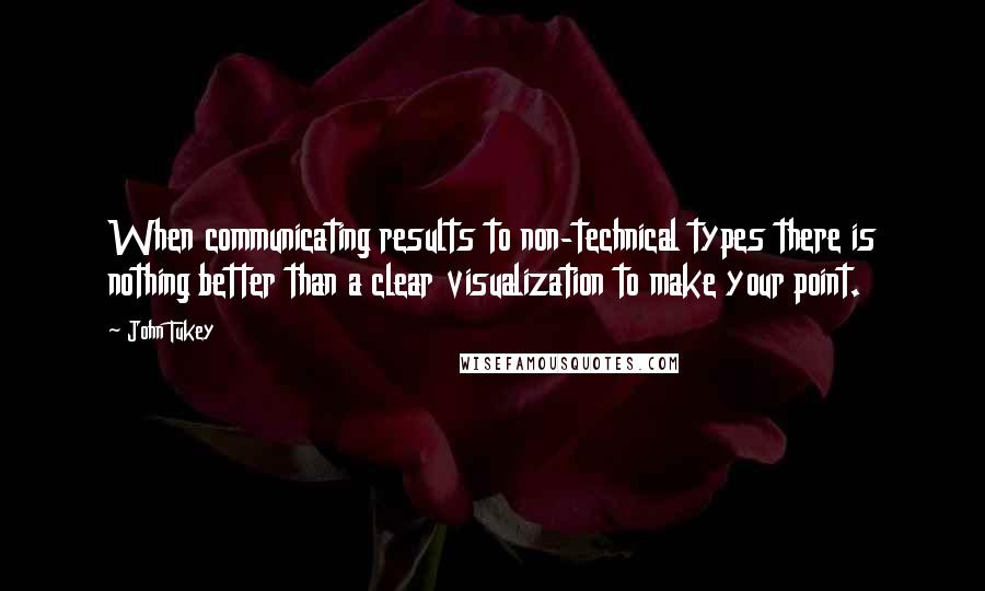 John Tukey Quotes: When communicating results to non-technical types there is nothing better than a clear visualization to make your point.