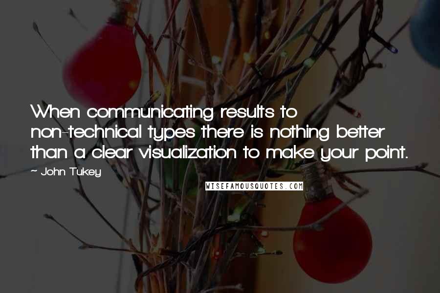 John Tukey Quotes: When communicating results to non-technical types there is nothing better than a clear visualization to make your point.