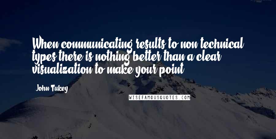 John Tukey Quotes: When communicating results to non-technical types there is nothing better than a clear visualization to make your point.