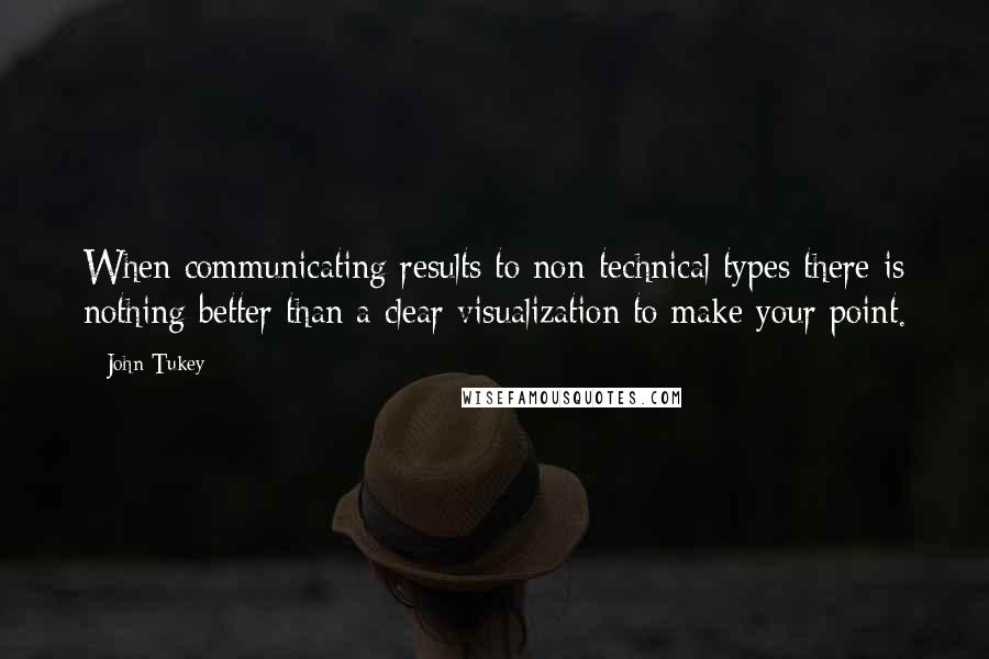 John Tukey Quotes: When communicating results to non-technical types there is nothing better than a clear visualization to make your point.