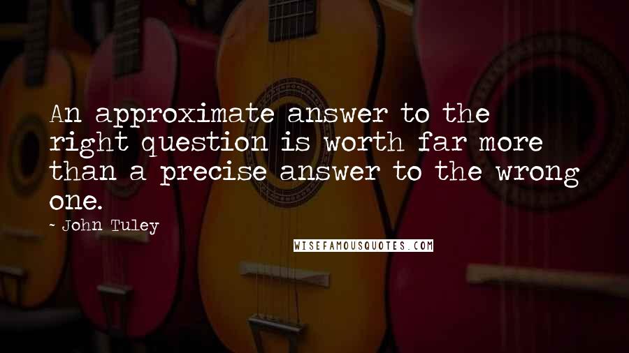 John Tuley Quotes: An approximate answer to the right question is worth far more than a precise answer to the wrong one.