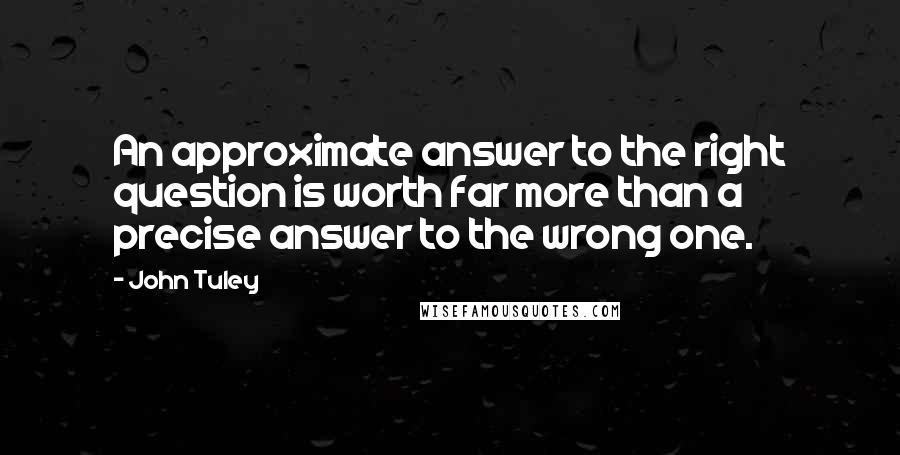John Tuley Quotes: An approximate answer to the right question is worth far more than a precise answer to the wrong one.