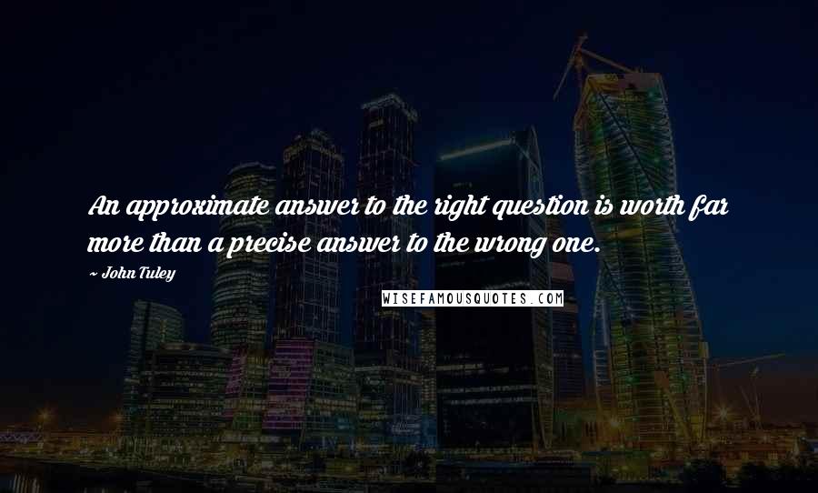 John Tuley Quotes: An approximate answer to the right question is worth far more than a precise answer to the wrong one.