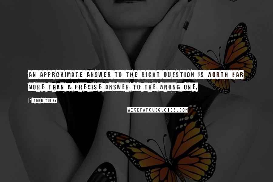 John Tuley Quotes: An approximate answer to the right question is worth far more than a precise answer to the wrong one.