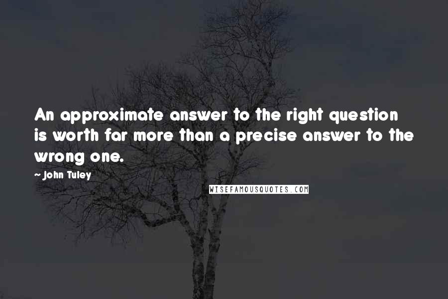 John Tuley Quotes: An approximate answer to the right question is worth far more than a precise answer to the wrong one.