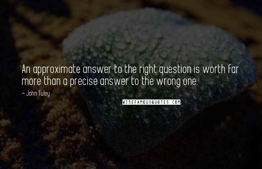 John Tuley Quotes: An approximate answer to the right question is worth far more than a precise answer to the wrong one.