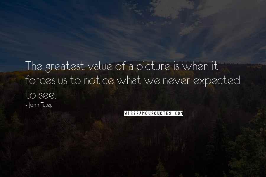 John Tuley Quotes: The greatest value of a picture is when it forces us to notice what we never expected to see.