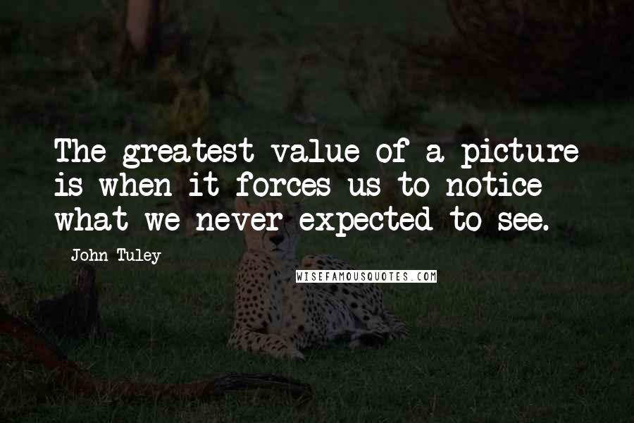 John Tuley Quotes: The greatest value of a picture is when it forces us to notice what we never expected to see.