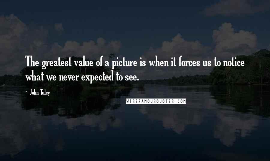 John Tuley Quotes: The greatest value of a picture is when it forces us to notice what we never expected to see.