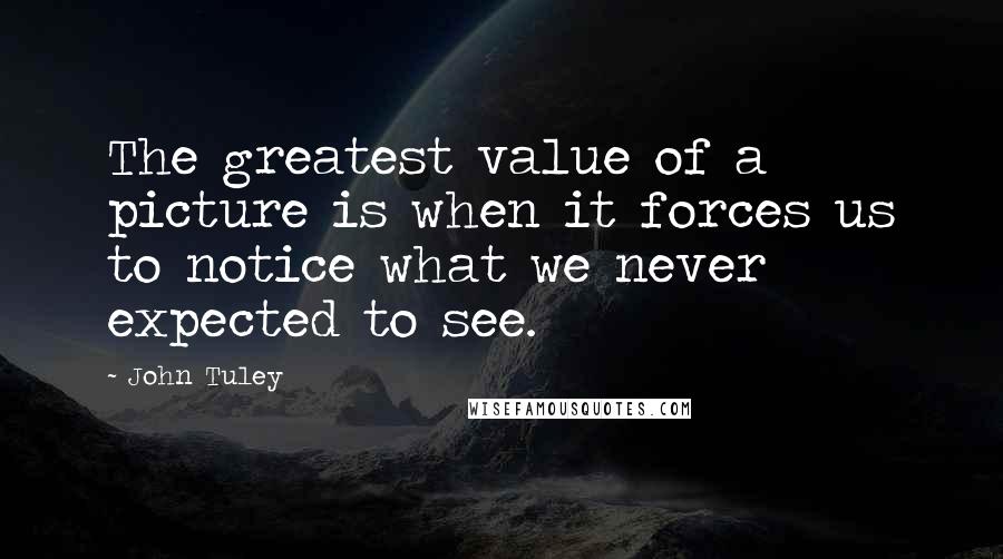 John Tuley Quotes: The greatest value of a picture is when it forces us to notice what we never expected to see.