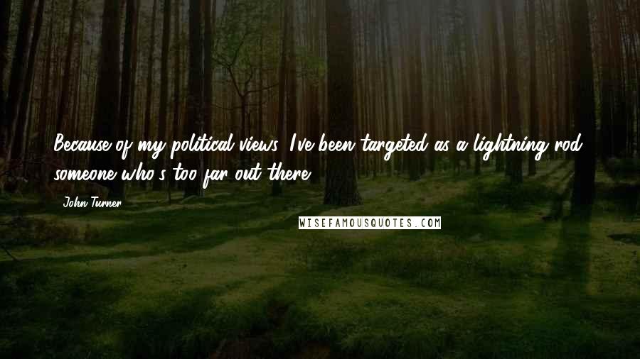 John Turner Quotes: Because of my political views, I've been targeted as a lightning rod, someone who's too far out there.