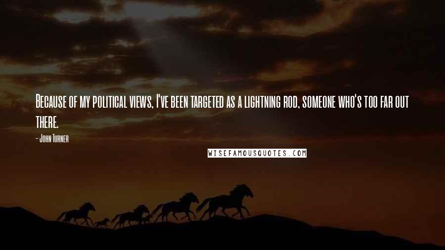 John Turner Quotes: Because of my political views, I've been targeted as a lightning rod, someone who's too far out there.