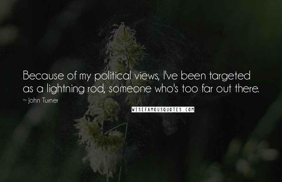 John Turner Quotes: Because of my political views, I've been targeted as a lightning rod, someone who's too far out there.