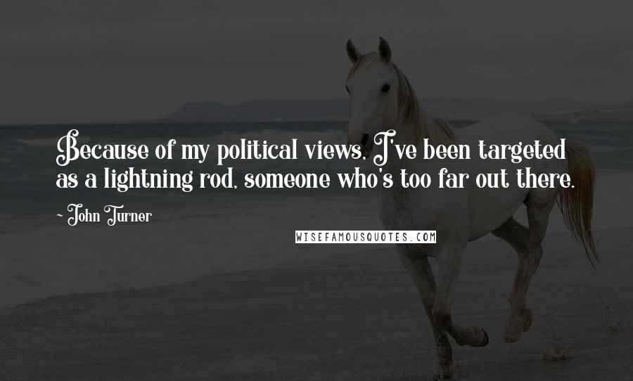 John Turner Quotes: Because of my political views, I've been targeted as a lightning rod, someone who's too far out there.